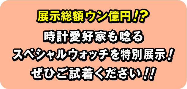 展示総額ウン億円!?時計愛好家も唸るスペシャルウォッチを特別展示!ぜひご試着ください!!